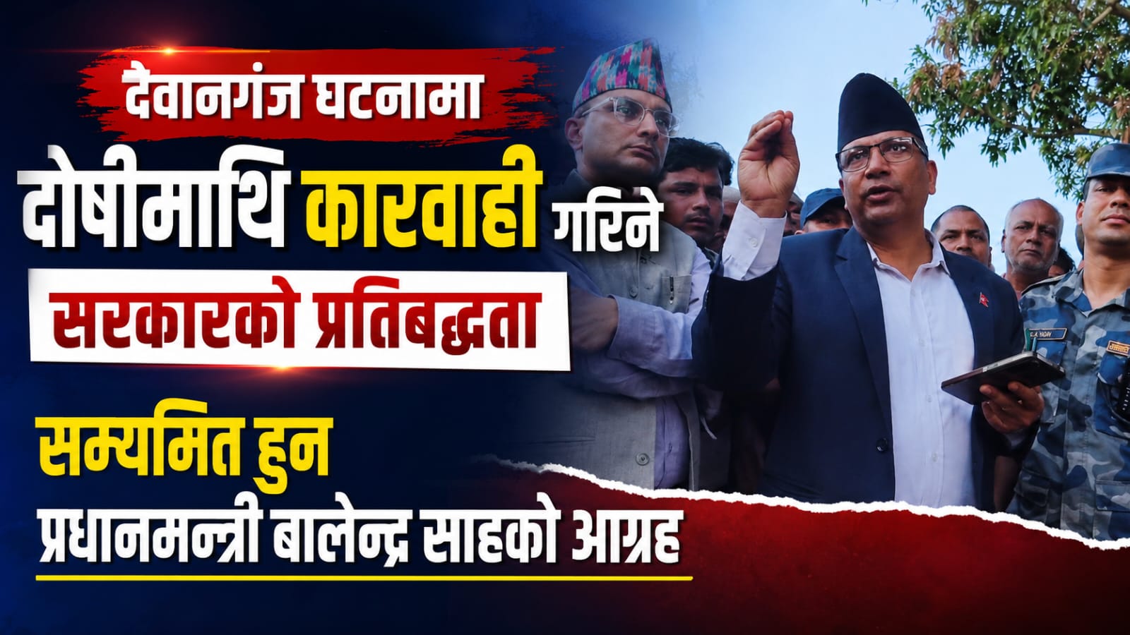देवानगञ्ज घटनाको निष्पक्ष छानबिन र दोषीमाथि कडा कारबाही हुने सरकारको प्रतिबद्धता